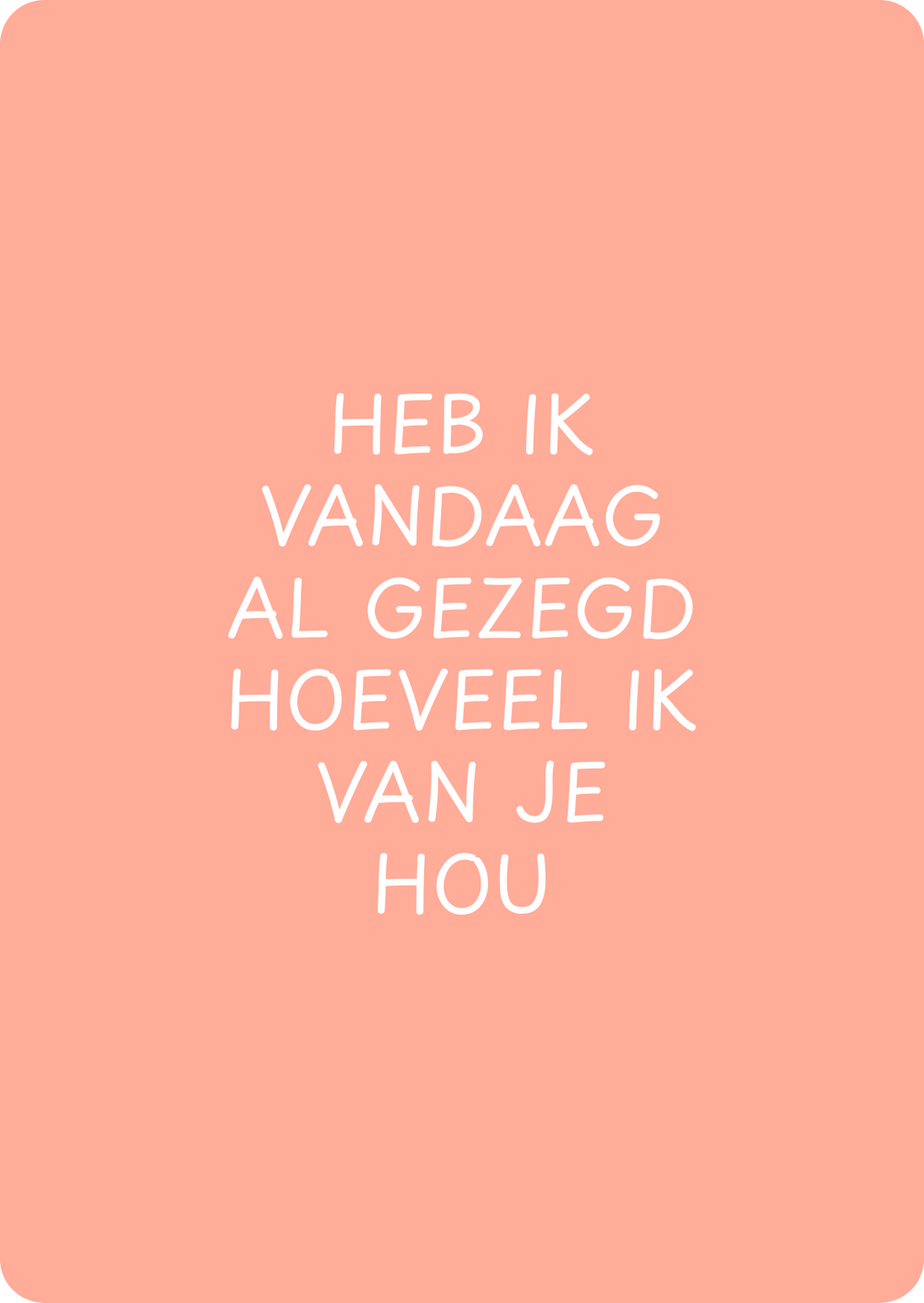 Heb ik vandaag al gezegd hoeveel ik van je hou - schrijfkaartje